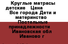 Круглые матрасы детские › Цена ­ 3 150 - Все города Дети и материнство » Постельные принадлежности   . Ивановская обл.,Иваново г.